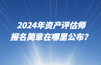 2024年資產(chǎn)評估師報名簡章在哪里公布？