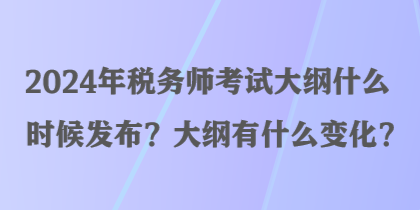 2024年稅務(wù)師考試大綱什么時(shí)候發(fā)布？大綱有什么變化？