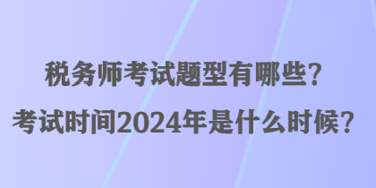 稅務(wù)師考試題型有哪些？考試時(shí)間2024年是什么時(shí)候？