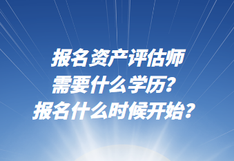 報名資產(chǎn)評估師需要什么學歷？報名什么時候開始？