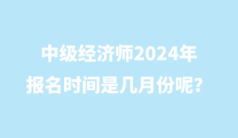 中級(jí)經(jīng)濟(jì)師2024年報(bào)名時(shí)間是幾月份呢？