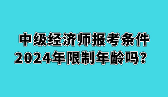 中級經(jīng)濟(jì)師報考條件2024年限制年齡嗎？