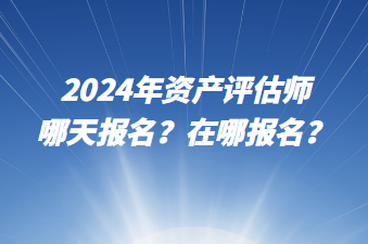 2024年資產(chǎn)評(píng)估師哪天報(bào)名？在哪報(bào)名？