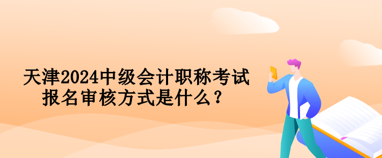 天津2024中級會計職稱考試報名審核方式是什么？