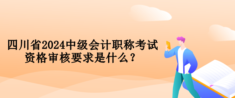 四川省2024中級會計職稱考試資格審核要求是什么？