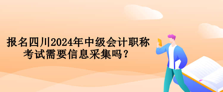 報(bào)名四川2024年中級(jí)會(huì)計(jì)職稱(chēng)考試需要信息采集嗎？