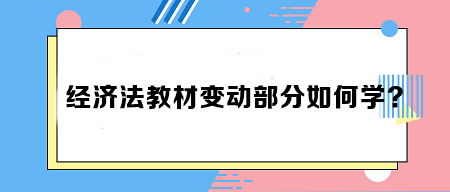 致注會早鳥們——《經(jīng)濟法》教材變動部分如何學(xué)？