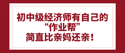 初中級經(jīng)濟(jì)師有自己的“作業(yè)幫”比親媽還親！