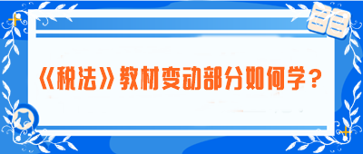 致注會(huì)早鳥們：《稅法》教材變動(dòng)部分如何學(xué)？