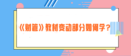 致注會(huì)早鳥們——《財(cái)管》教材變動(dòng)部分如何學(xué)？