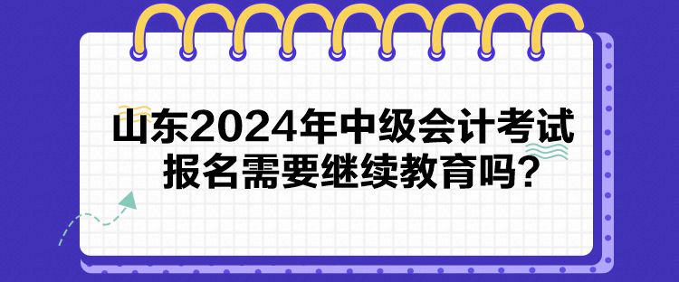 山東2024年中級會(huì)計(jì)考試報(bào)名需要繼續(xù)教育嗎？