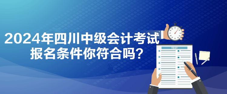 2024年四川中級(jí)會(huì)計(jì)考試報(bào)名條件你符合嗎？