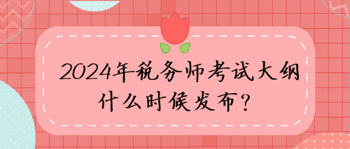 2024年稅務師考試大綱什么時候發(fā)布？考試方向猜想