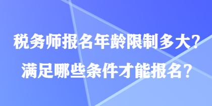 稅務(wù)師報(bào)名年齡限制多大？滿足哪些條件才能報(bào)名？