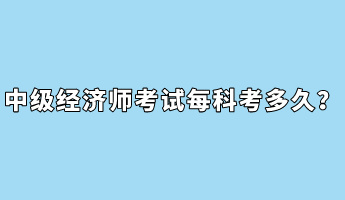 中級(jí)經(jīng)濟(jì)師考試每科考多久？