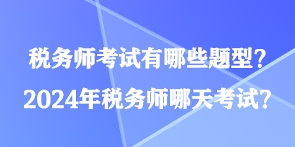 稅務(wù)師考試有哪些題型？2024年稅務(wù)師哪天考試？