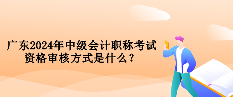 廣東2024年中級會計職稱考試資格審核方式是什么？