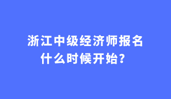 浙江中級(jí)經(jīng)濟(jì)師報(bào)名什么時(shí)候開始？