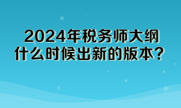 2024年稅務(wù)師大綱什么時(shí)候出新的版本啊