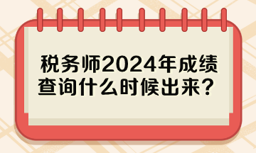 稅務(wù)師2024年成績查詢什么時候出來？