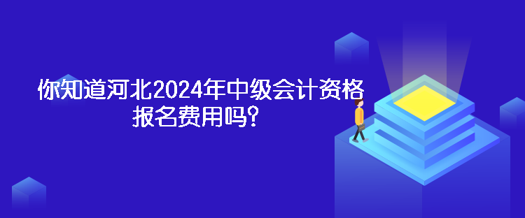 你知道河北2024年中級(jí)會(huì)計(jì)資格報(bào)名費(fèi)用嗎？