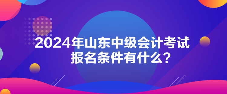 2024年山東中級會計考試報名條件有什么？