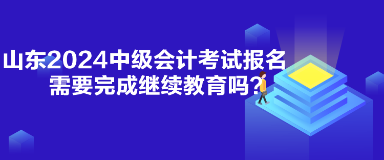 山東2024中級(jí)會(huì)計(jì)考試報(bào)名需要完成繼續(xù)教育嗎？