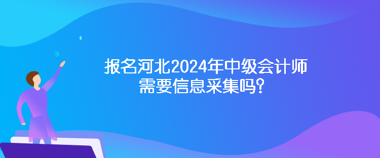 報(bào)名河北2024年中級會計(jì)師需要信息采集嗎？