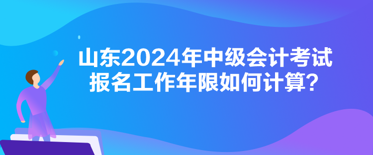 山東2024年中級會計(jì)考試報(bào)名工作年限如何計(jì)算？