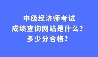 中級經(jīng)濟師考試成績查詢網(wǎng)站是什么？多少分合格？