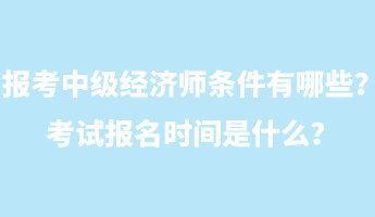 報(bào)考中級(jí)經(jīng)濟(jì)師條件有哪些？考試報(bào)名時(shí)間是什么？