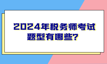 2024年稅務(wù)師考試題型有哪些？