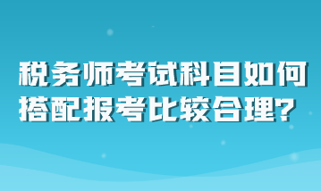 稅務(wù)師考試科目如何搭配報(bào)考比較合理？