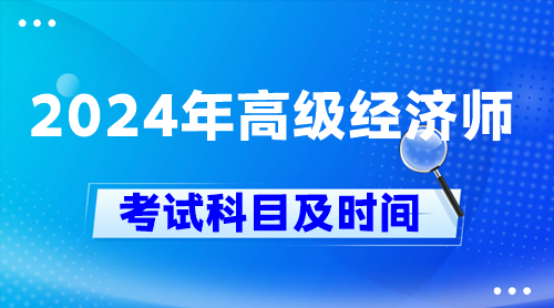 2024年高級(jí)經(jīng)濟(jì)師考試科目及時(shí)間