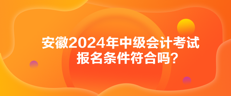 安徽2024年中級會計考試報名條件符合嗎？