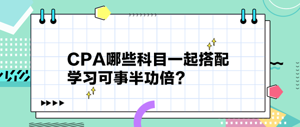 CPA哪些科目一起搭配 學(xué)習(xí)可事半功倍？