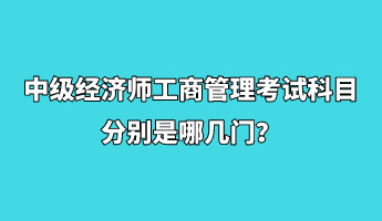 中級(jí)經(jīng)濟(jì)師工商管理考試科目分別是哪幾門？