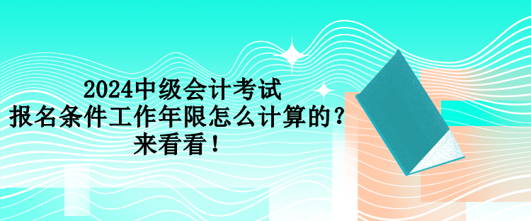 2024中級會計考試報名條件工作年限怎么計算的？來看看！