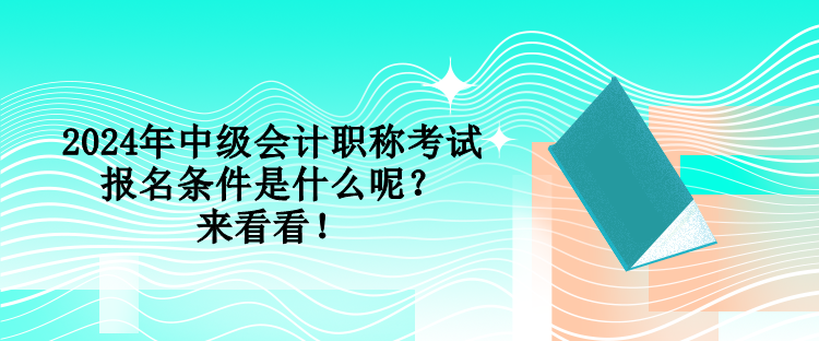 2024年中級會計職稱考試報名條件是什么呢？來看看！