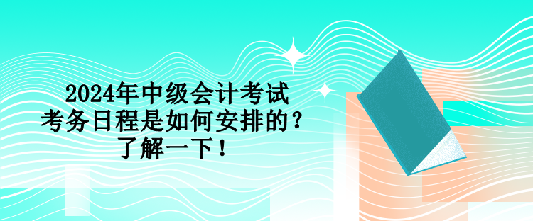 2024年中級會計考試考務(wù)日程是如何安排的？了解一下！