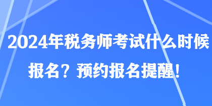 2024年稅務(wù)師考試什么時(shí)候報(bào)名？預(yù)約報(bào)名提醒！