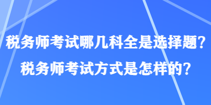 稅務(wù)師考試哪幾科全是選擇題？稅務(wù)師考試方式是怎樣的？