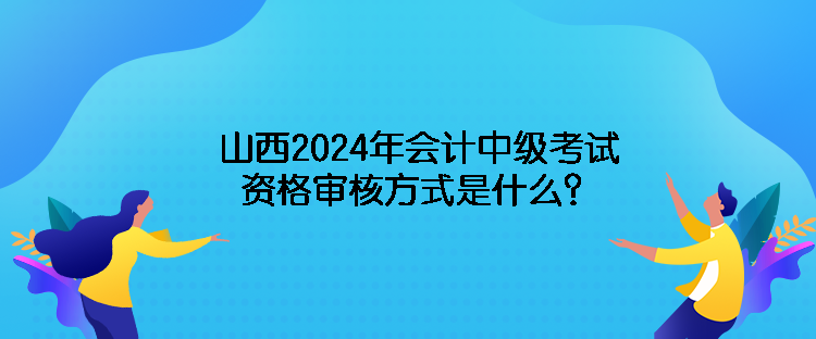 山西2024年會(huì)計(jì)中級(jí)考試資格審核方式是什么？