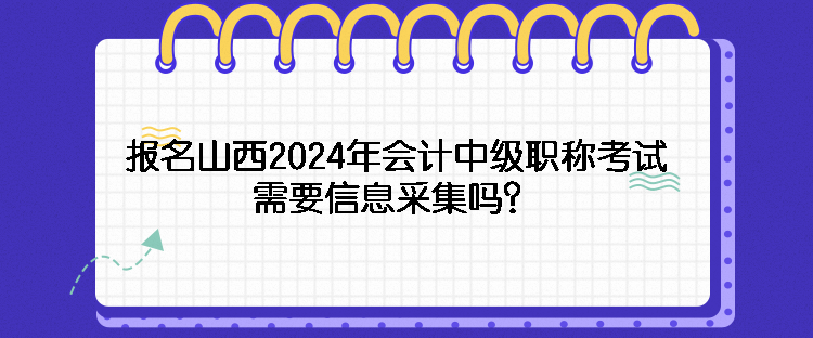 報(bào)名山西2024年會計(jì)中級職稱考試需要信息采集嗎？