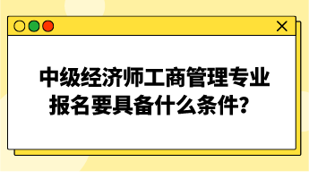 中級(jí)經(jīng)濟(jì)師工商管理專業(yè)報(bào)名要具備什么條件？