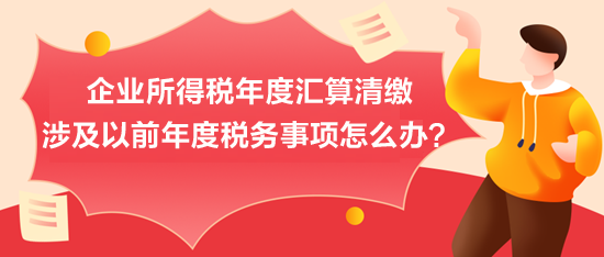 企業(yè)所得稅年度匯算清繳：涉及以前年度稅務事項怎么辦？