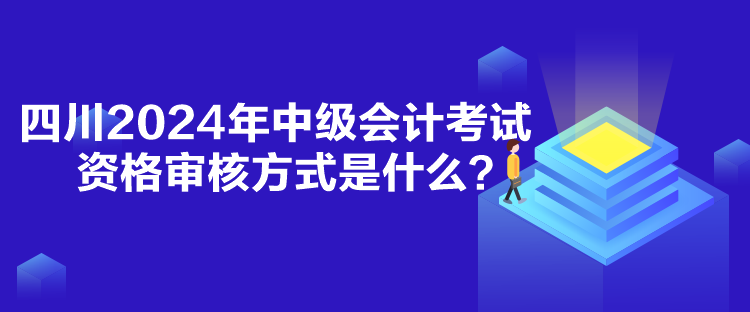 四川2024年中級會計考試資格審核方式是什么？