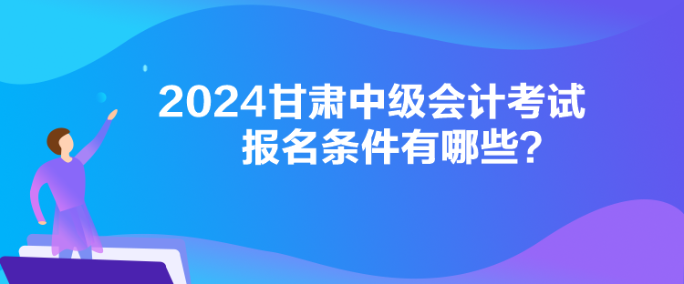 2024甘肅中級(jí)會(huì)計(jì)考試報(bào)名條件有哪些？