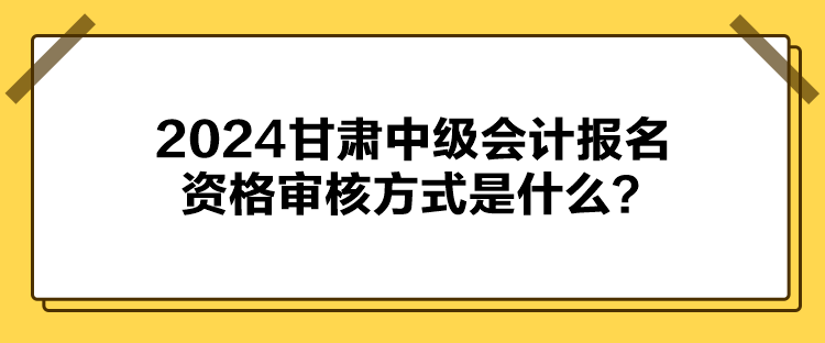 2024甘肅中級會計報名資格審核方式是什么？