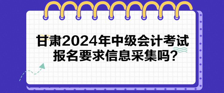 甘肅2024年中級會計(jì)考試報(bào)名要求信息采集嗎？